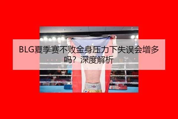 BLG夏季赛不败金身压力下失误会增多吗？深度解析