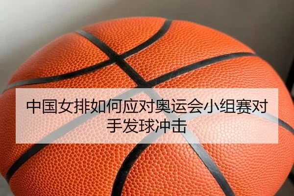 中国女排如何应对奥运会小组赛对手发球冲击
